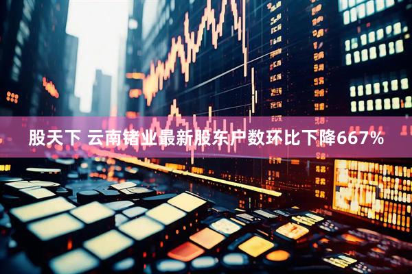 股天下 云南锗业最新股东户数环比下降667%