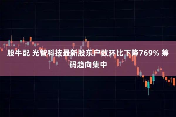 股牛配 光智科技最新股东户数环比下降769% 筹码趋向集中