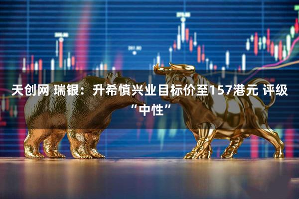 天创网 瑞银：升希慎兴业目标价至157港元 评级“中性”