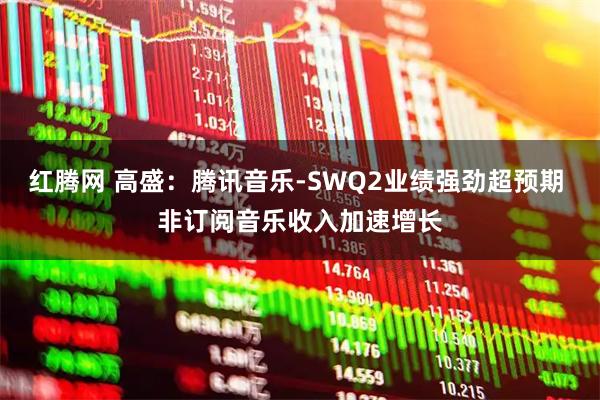 红腾网 高盛：腾讯音乐-SWQ2业绩强劲超预期 非订阅音乐收入加速增长