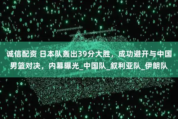诚信配资 日本队轰出39分大胜,成功避开与中国男篮对决,内幕曝光_中国队_叙利亚队_伊朗队