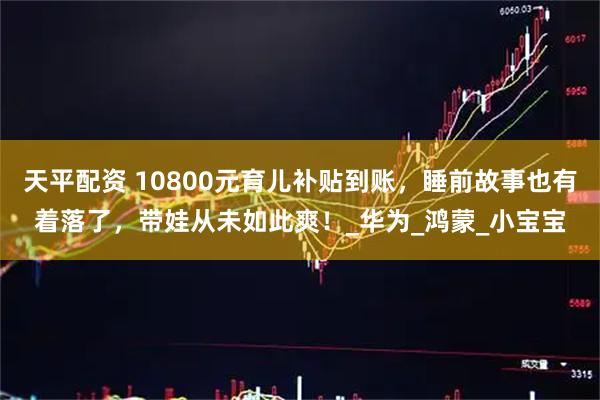 天平配资 10800元育儿补贴到账，睡前故事也有着落了，带娃从未如此爽！_华为_鸿蒙_小宝宝