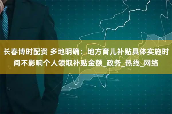 长春博时配资 多地明确：地方育儿补贴具体实施时间不影响个人领取补贴金额_政务_热线_网络