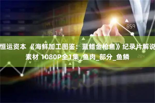 恒运资本 《海鲜加工图鉴:蓝鳍金枪鱼》纪录片解说素材 1080P全1集_鱼肉_部分_鱼鳞