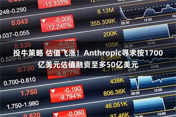 投牛策略 估值飞涨！Anthropic寻求按1700亿美元估值融资至多50亿美元